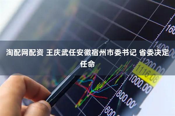 淘配网配资 王庆武任安徽宿州市委书记 省委决定任命