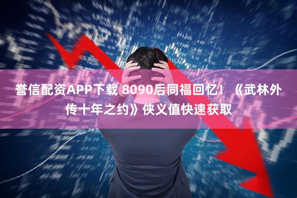誉信配资APP下载 8090后同福回忆！《武林外传十年之约》侠义值快速获取