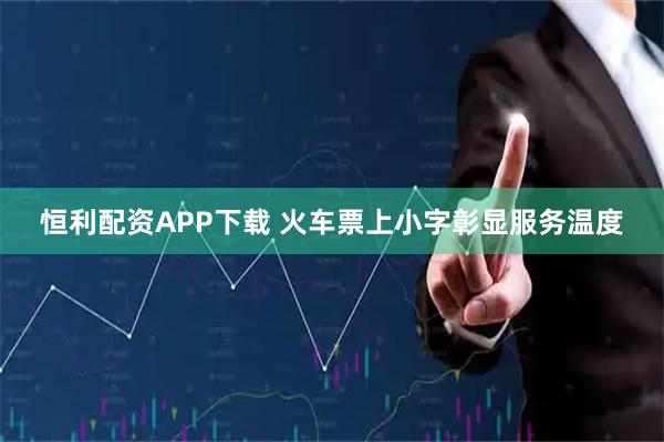 恒利配资APP下载 火车票上小字彰显服务温度
