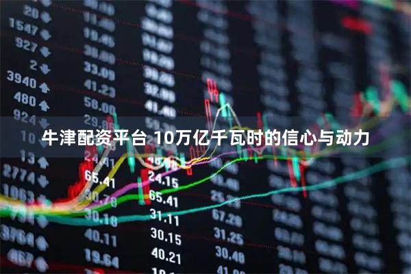 牛津配资平台 10万亿千瓦时的信心与动力
