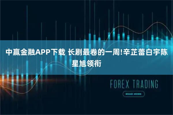 中赢金融APP下载 长剧最卷的一周!辛芷蕾白宇陈星旭领衔