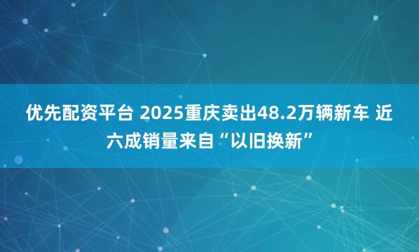 优先配资平台 2025重庆卖出48.2万辆新车 近六成销量来自“以旧换新”