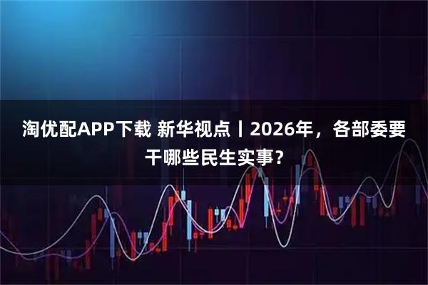 淘优配APP下载 新华视点丨2026年，各部委要干哪些民生实事？
