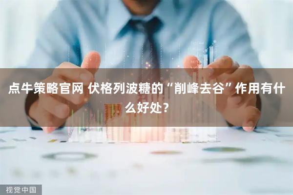 点牛策略官网 伏格列波糖的“削峰去谷”作用有什么好处？