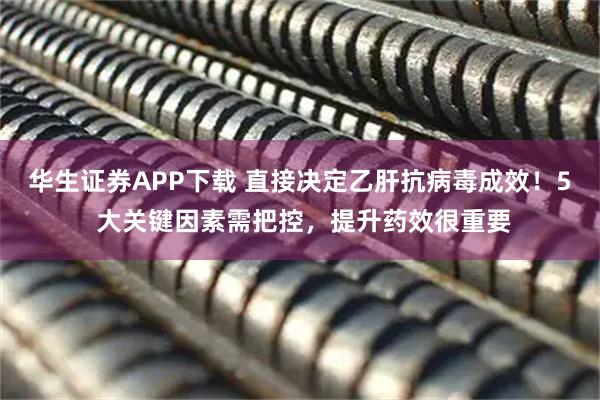 华生证券APP下载 直接决定乙肝抗病毒成效！5 大关键因素需把控，提升药效很重要