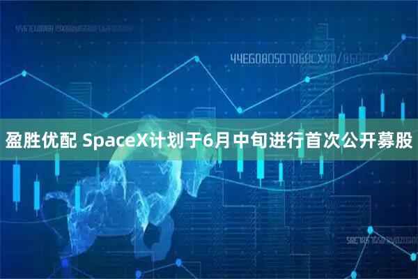 盈胜优配 SpaceX计划于6月中旬进行首次公开募股