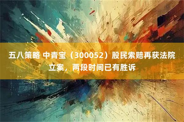 五八策略 中青宝（300052）股民索赔再获法院立案，两段时间已有胜诉