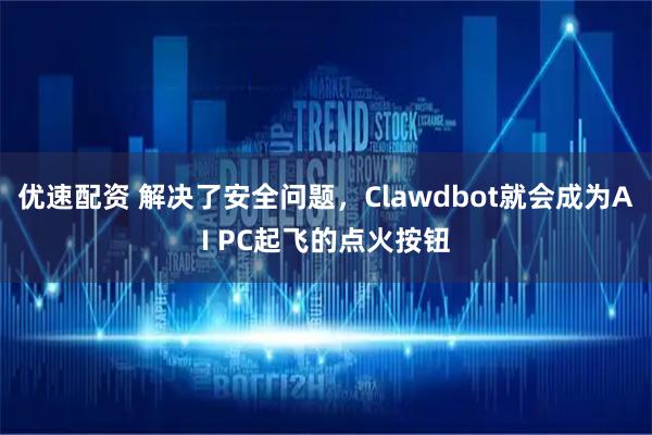 优速配资 解决了安全问题，Clawdbot就会成为AI PC起飞的点火按钮