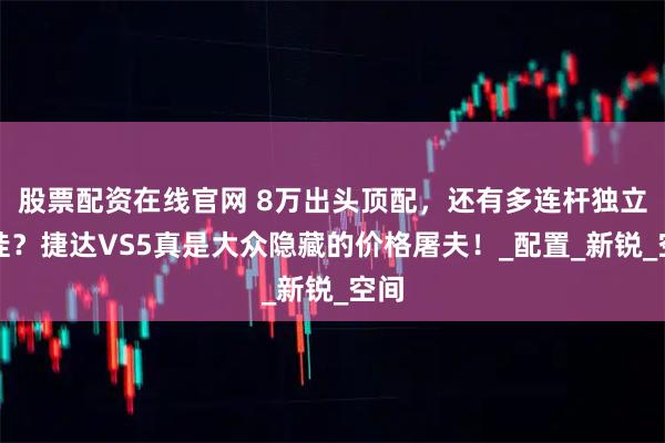 股票配资在线官网 8万出头顶配，还有多连杆独立悬挂？捷达VS5真是大众隐藏的价格屠夫！_配置_新锐_空间