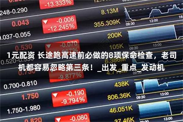 1元配资 长途跑高速前必做的8项保命检查，老司机都容易忽略第三条！_出发_重点_发动机