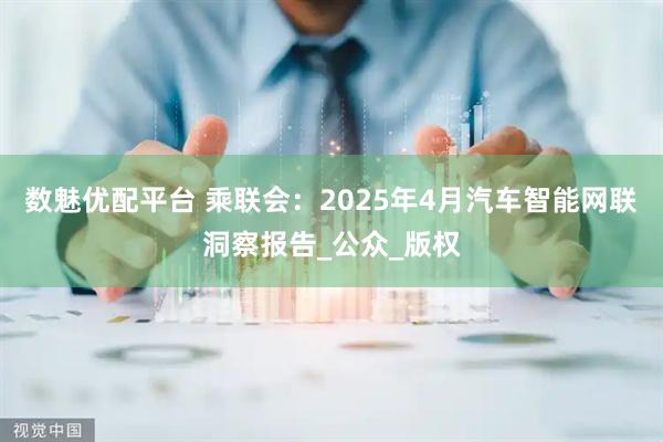 数魅优配平台 乘联会：2025年4月汽车智能网联洞察报告_公众_版权