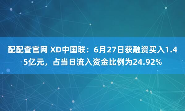 配配查官网 XD中国联：6月27日获融资买入1.45亿元，占当日流入资金比例为24.92%