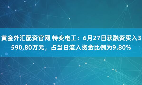 黄金外汇配资官网 特变电工：6月27日获融资买入3590.80万元，占当日流入资金比例为9.80%