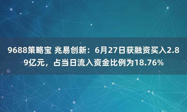 9688策略宝 兆易创新：6月27日获融资买入2.89亿元，占当日流入资金比例为18.76%