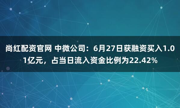 尚红配资官网 中微公司：6月27日获融资买入1.01亿元，占当日流入资金比例为22.42%