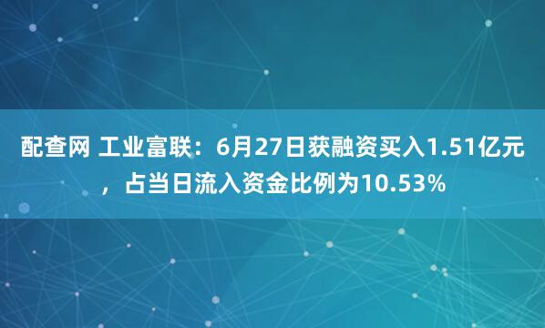 配查网 工业富联：6月27日获融资买入1.51亿元，占当日流入资金比例为10.53%
