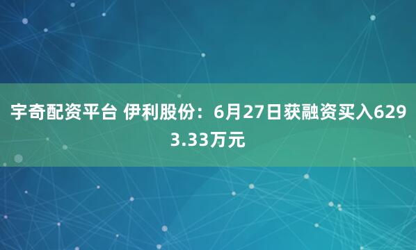 宇奇配资平台 伊利股份:6月27日获融资买入6293.33万元