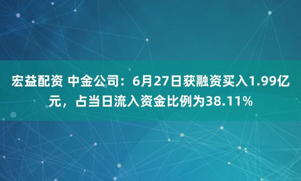 宏益配资 中金公司：6月27日获融资买入1.99亿元，占当日流入资金比例为38.11%