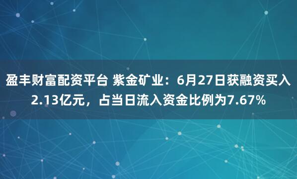 盈丰财富配资平台 紫金矿业：6月27日获融资买入2.13亿元，占当日流入资金比例为7.67%