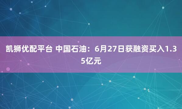 凯狮优配平台 中国石油：6月27日获融资买入1.35亿元