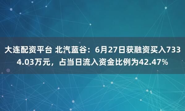 大连配资平台 北汽蓝谷：6月27日获融资买入7334.03万元，占当日流入资金比例为42.47%