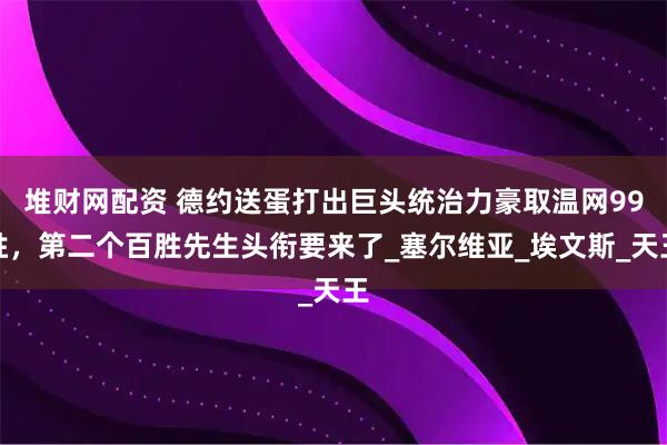 堆财网配资 德约送蛋打出巨头统治力豪取温网99胜，第二个百胜先生头衔要来了_塞尔维亚_埃文斯_天王