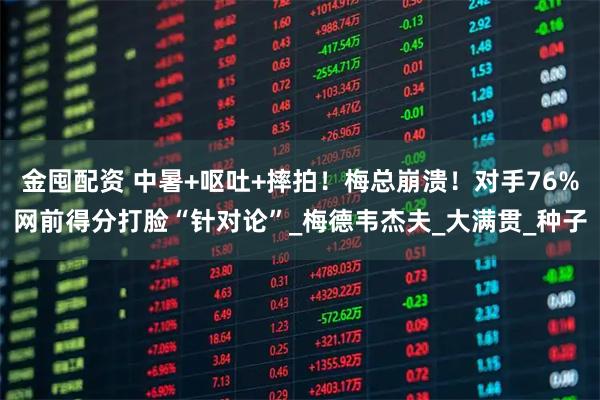 金囤配资 中暑+呕吐+摔拍！梅总崩溃！对手76%网前得分打脸“针对论”_梅德韦杰夫_大满贯_种子