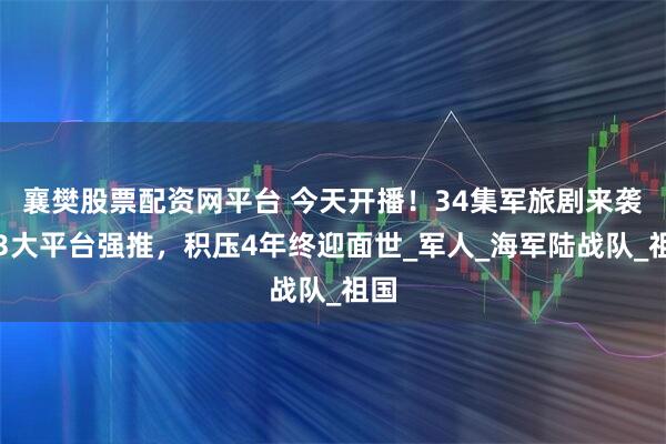 襄樊股票配资网平台 今天开播！34集军旅剧来袭，3大平台强推，积压4年终迎面世_军人_海军陆战队_祖国