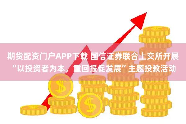 期货配资门户APP下载 国信证券联合上交所开展“以投资者为本，重回报促发展”主题投教活动