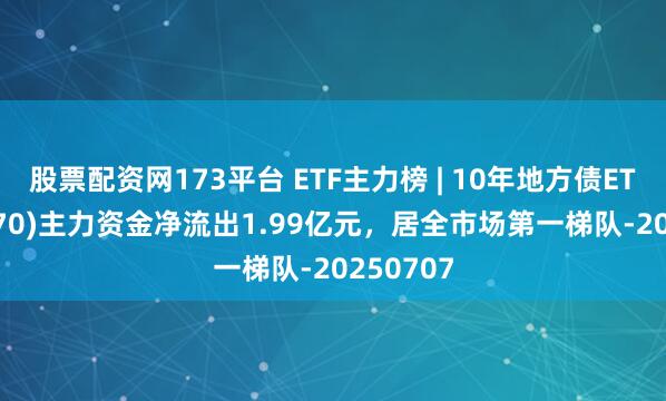 股票配资网173平台 ETF主力榜 | 10年地方债ETF(511270)主力资金净流出1.99亿元，居全市场第一梯队-20250707