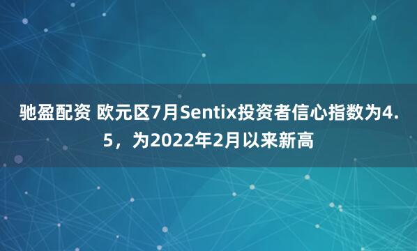 驰盈配资 欧元区7月Sentix投资者信心指数为4.5，为2022年2月以来新高