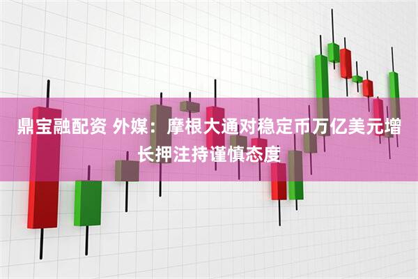 鼎宝融配资 外媒：摩根大通对稳定币万亿美元增长押注持谨慎态度