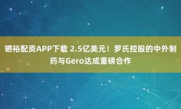 驷裕配资APP下载 2.5亿美元！罗氏控股的中外制药与Gero达成重磅合作
