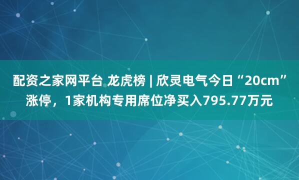 配资之家网平台 龙虎榜 | 欣灵电气今日“20cm”涨停，1家机构专用席位净买入795.77万元