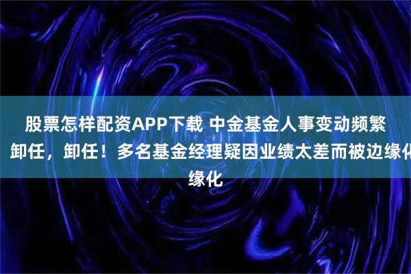 股票怎样配资APP下载 中金基金人事变动频繁！卸任，卸任！多名基金经理疑因业绩太差而被边缘化