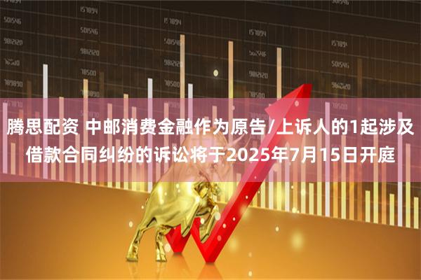 腾思配资 中邮消费金融作为原告/上诉人的1起涉及借款合同纠纷的诉讼将于2025年7月15日开庭