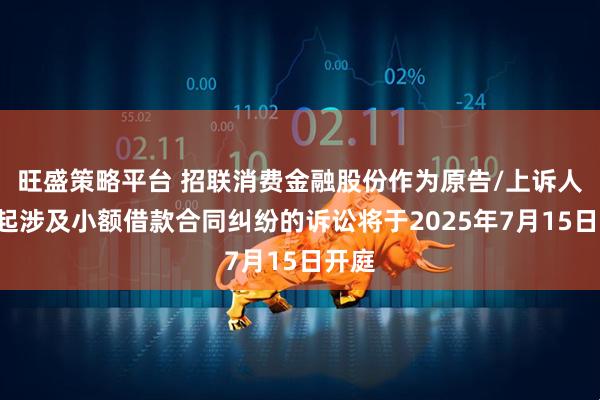 旺盛策略平台 招联消费金融股份作为原告/上诉人的3起涉及小额借款合同纠纷的诉讼将于2025年7月15日开庭