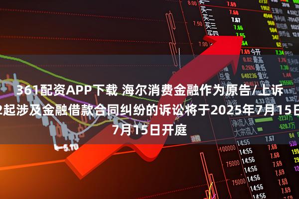 361配资APP下载 海尔消费金融作为原告/上诉人的2起涉及金融借款合同纠纷的诉讼将于2025年7月15日开庭