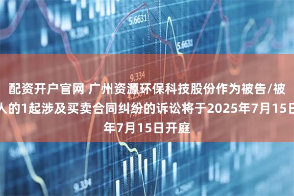 配资开户官网 广州资源环保科技股份作为被告/被上诉人的1起涉及买卖合同纠纷的诉讼将于2025年7月15日开庭