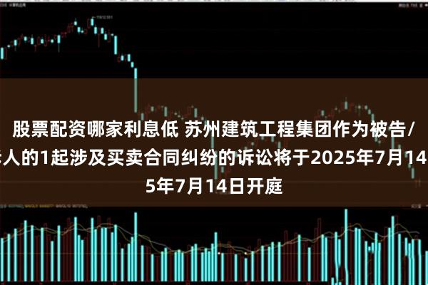 股票配资哪家利息低 苏州建筑工程集团作为被告/被上诉人的1起涉及买卖合同纠纷的诉讼将于2025年7月14日开庭
