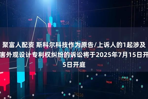 聚富人配资 斯科尔科技作为原告/上诉人的1起涉及侵害外观设计专利权纠纷的诉讼将于2025年7月15日开庭