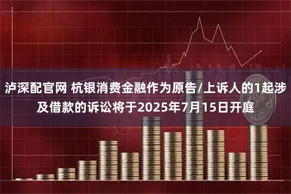 泸深配官网 杭银消费金融作为原告/上诉人的1起涉及借款的诉讼将于2025年7月15日开庭