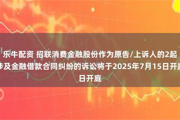 乐牛配资 招联消费金融股份作为原告/上诉人的2起涉及金融借款合同纠纷的诉讼将于2025年7月15日开庭
