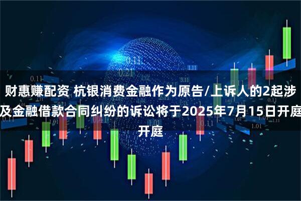 财惠赚配资 杭银消费金融作为原告/上诉人的2起涉及金融借款合同纠纷的诉讼将于2025年7月15日开庭