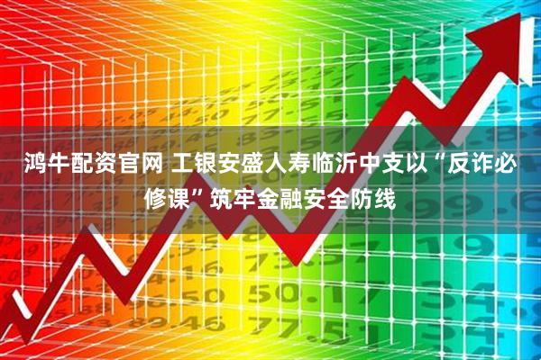 鸿牛配资官网 工银安盛人寿临沂中支以“反诈必修课”筑牢金融安全防线