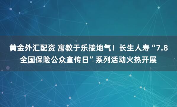 黄金外汇配资 寓教于乐接地气！长生人寿“7.8全国保险公众宣传日”系列活动火热开展