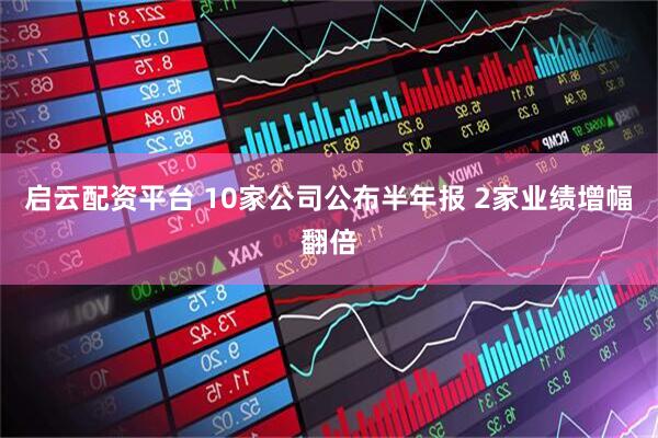 启云配资平台 10家公司公布半年报 2家业绩增幅翻倍