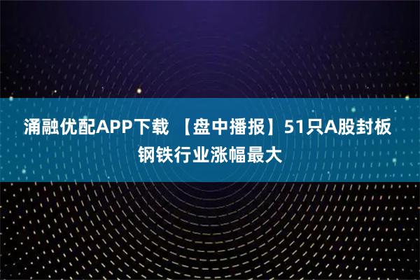 涌融优配APP下载 【盘中播报】51只A股封板 钢铁行业涨幅最大