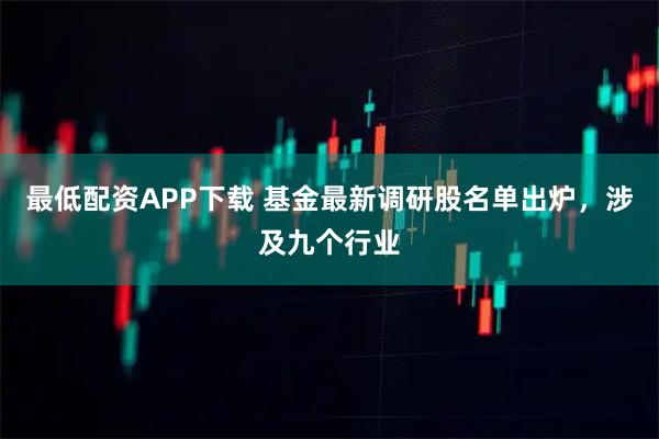 最低配资APP下载 基金最新调研股名单出炉，涉及九个行业