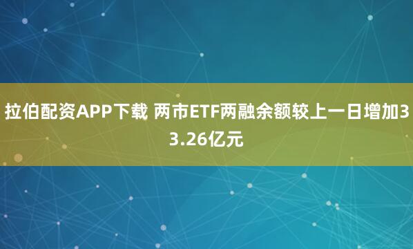 拉伯配资APP下载 两市ETF两融余额较上一日增加33.26亿元
